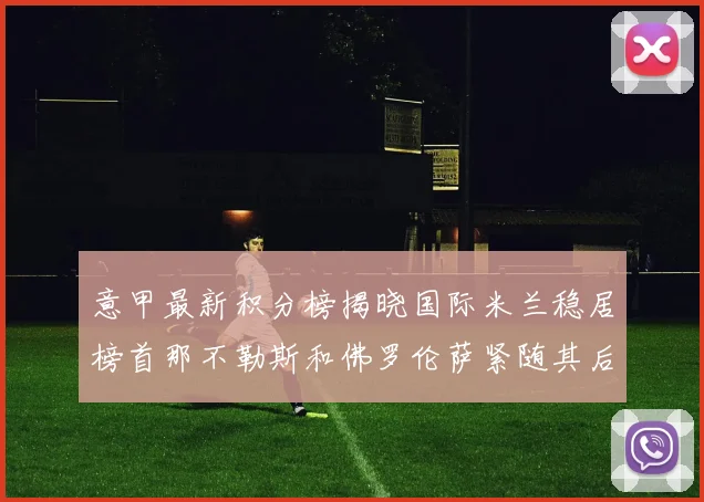 意甲最新积分榜揭晓国际米兰稳居榜首那不勒斯和佛罗伦萨紧随其后