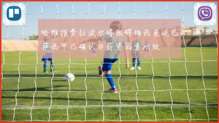 哈维指责拉波尔塔阻碍梅西重返巴萨西甲已确认非薪资因素所致